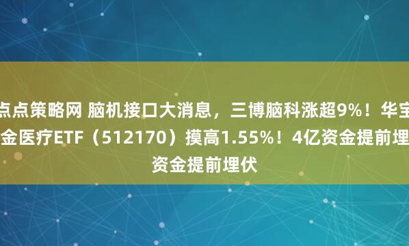 点点策略网 脑机接口大消息，三博脑科涨超9%！华宝基金医疗ETF（512170）摸高1.55%！4亿资金提前埋伏