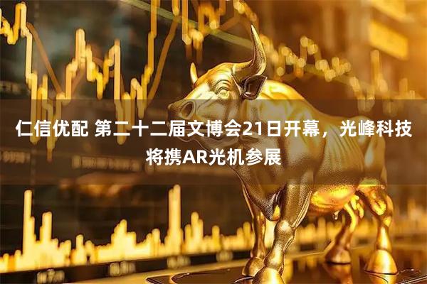 仁信优配 第二十二届文博会21日开幕，光峰科技将携AR光机参展