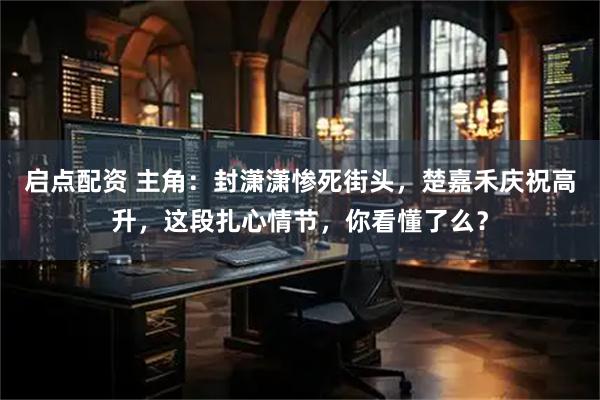 启点配资 主角：封潇潇惨死街头，楚嘉禾庆祝高升，这段扎心情节，你看懂了么？