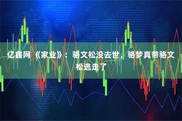 亿鑫网 《家业》：骆文松没去世，骆梦真带骆文松逃走了
