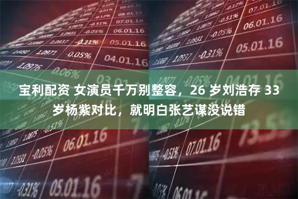 宝利配资 女演员千万别整容，26 岁刘浩存 33岁杨紫对比，就明白张艺谋没说错