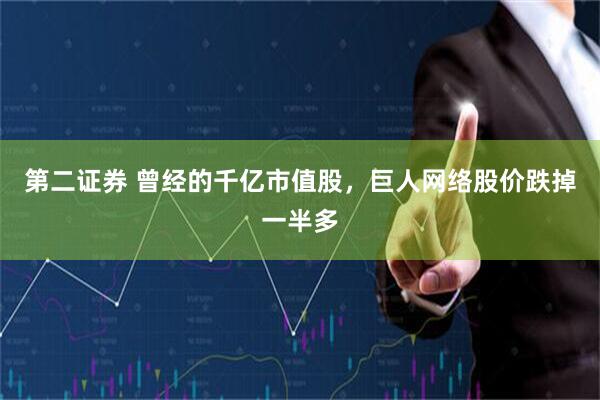 第二证券 曾经的千亿市值股，巨人网络股价跌掉一半多