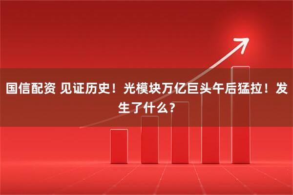 国信配资 见证历史！光模块万亿巨头午后猛拉！发生了什么？