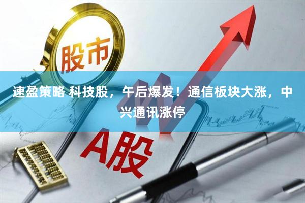 速盈策略 科技股，午后爆发！通信板块大涨，中兴通讯涨停