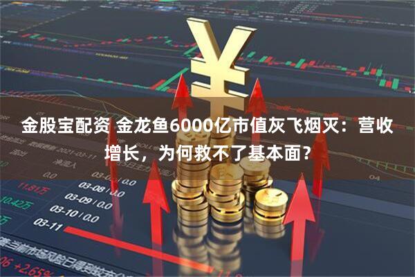 金股宝配资 金龙鱼6000亿市值灰飞烟灭：营收增长，为何救不了基本面？