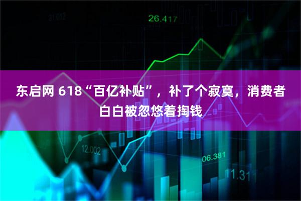 东启网 618“百亿补贴”，补了个寂寞，消费者白白被忽悠着掏钱