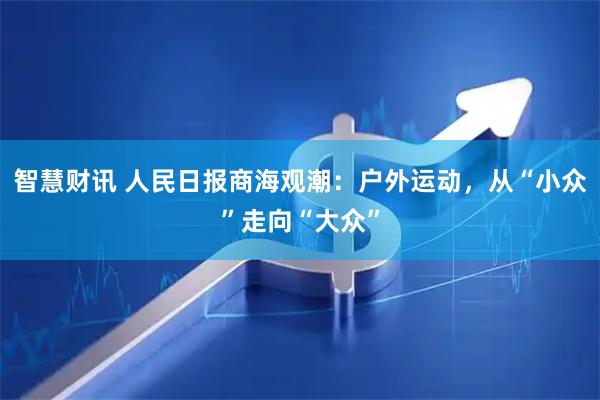 智慧财讯 人民日报商海观潮：户外运动，从“小众”走向“大众”