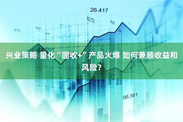 兴业策略 量化“固收+”产品火爆 如何兼顾收益和风险？