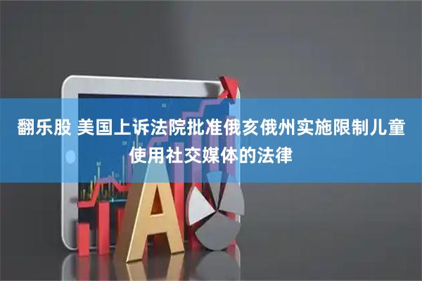 翻乐股 美国上诉法院批准俄亥俄州实施限制儿童使用社交媒体的法律
