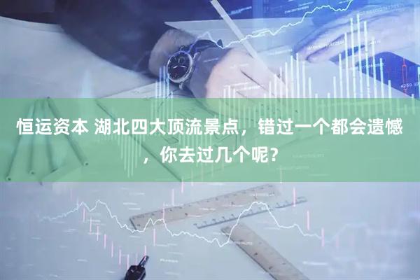 恒运资本 湖北四大顶流景点，错过一个都会遗憾，你去过几个呢？