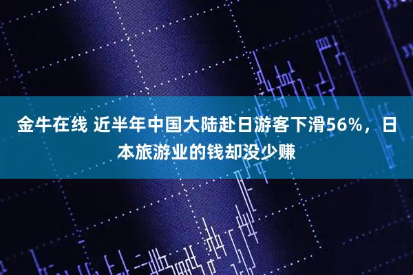 金牛在线 近半年中国大陆赴日游客下滑56%，日本旅游业的钱却没少赚