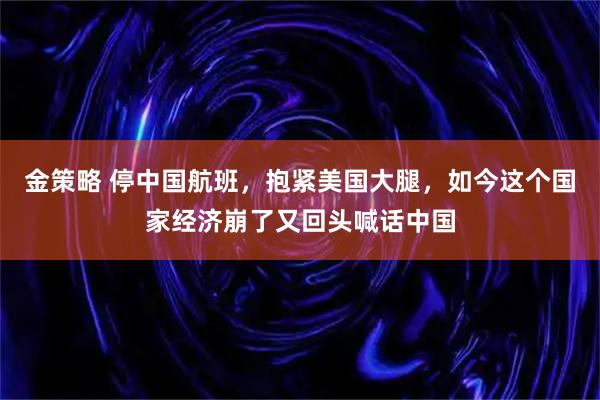 金策略 停中国航班，抱紧美国大腿，如今这个国家经济崩了又回头喊话中国