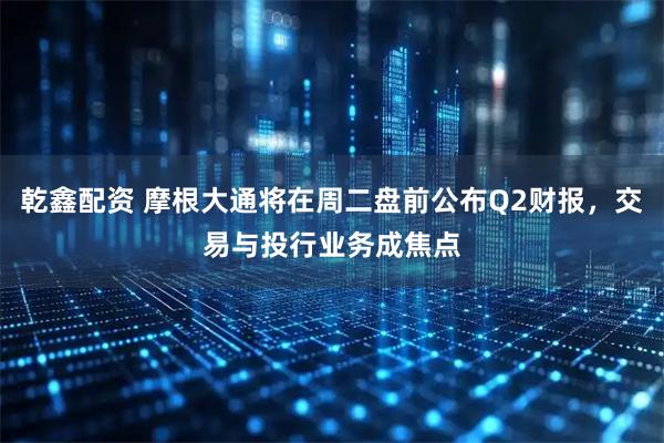 乾鑫配资 摩根大通将在周二盘前公布Q2财报，交易与投行业务成焦点