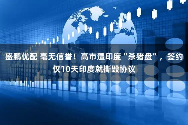 盛鹏优配 毫无信誉！高市遭印度“杀猪盘”，签约仅10天印度就撕毁协议
