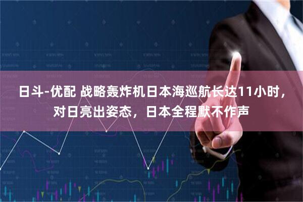 日斗-优配 战略轰炸机日本海巡航长达11小时，对日亮出姿态，日本全程默不作声