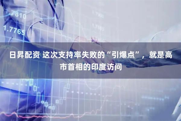 日昇配资 这次支持率失败的“引爆点”，就是高市首相的印度访问
