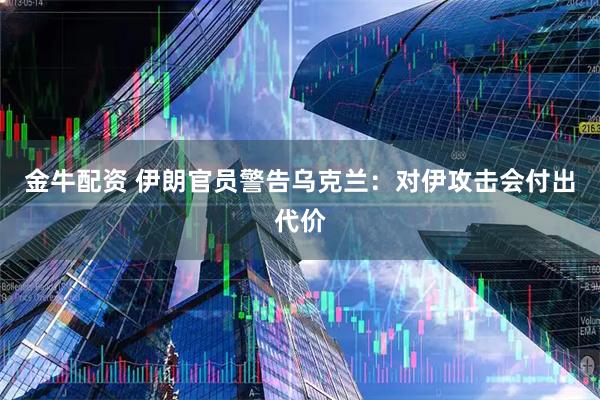 金牛配资 伊朗官员警告乌克兰：对伊攻击会付出代价