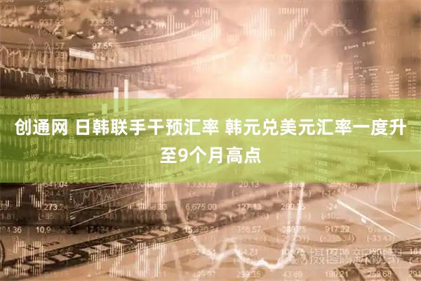 创通网 日韩联手干预汇率 韩元兑美元汇率一度升至9个月高点