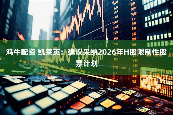 鸿牛配资 凯莱英：建议采纳2026年H股限制性股票计划