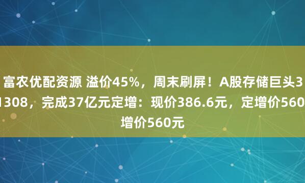 富农优配资源 溢价45%，周末刷屏！A股存储巨头301308，完成37亿元定增：现价386.6元，定增价560元