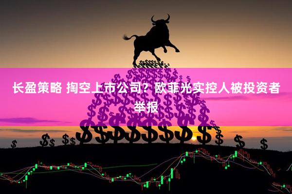 长盈策略 掏空上市公司？欧菲光实控人被投资者举报