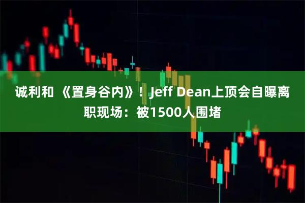诚利和 《置身谷内》！Jeff Dean上顶会自曝离职现场：被1500人围堵