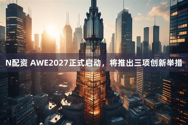 N配资 AWE2027正式启动，将推出三项创新举措